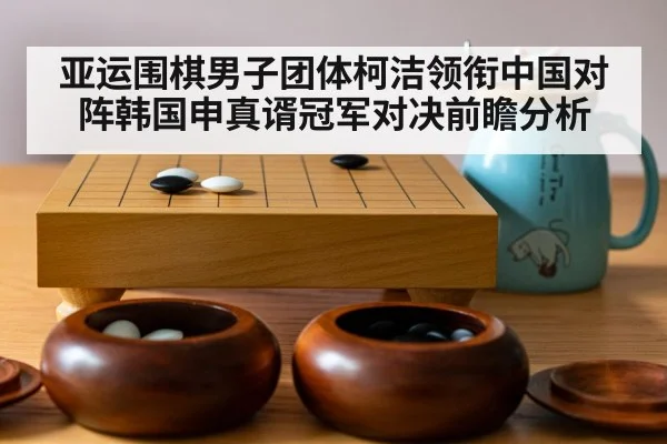 亚运围棋男子团体柯洁领衔中国对阵韩国申真谞冠军对决前瞻分析