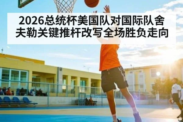 2026总统杯美国队对国际队舍夫勒关键推杆改写全场胜负走向