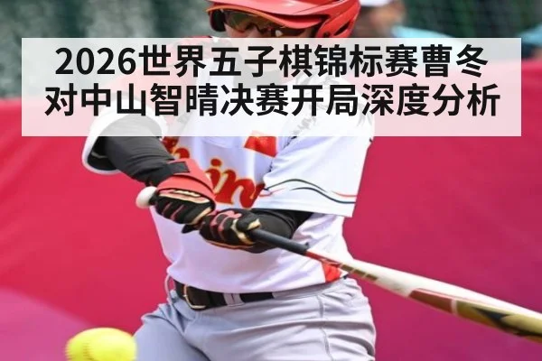 2026世界五子棋锦标赛曹冬对中山智晴决赛开局深度分析