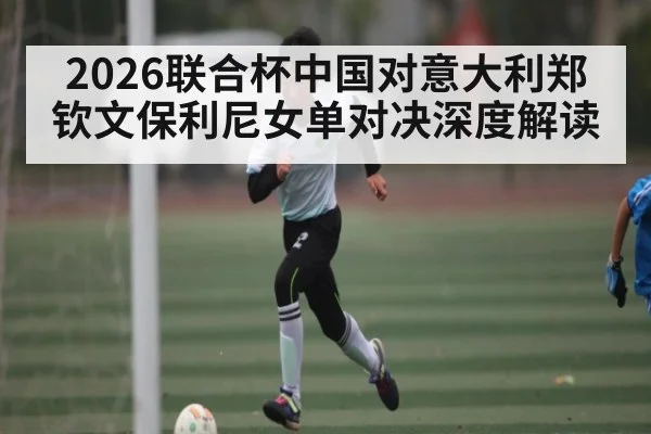 2026联合杯中国对意大利郑钦文保利尼女单对决深度解读